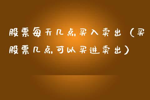 股票每天几点买入卖出（买股票几点可以买进卖出）_https://www.gzqbddp.com_炒股经验_第1张