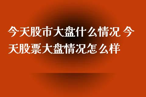 今天股市大盘什么情况 今天股票大盘情况怎么样_https://www.gzqbddp.com_炒股经验_第1张