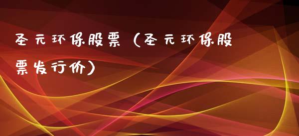 圣元环保股票（圣元环保股票发行价）_https://www.gzqbddp.com_炒股经验_第1张
