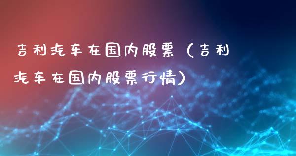 吉利汽车在国内股票（吉利汽车在国内股票行情）_https://www.gzqbddp.com_炒股经验_第1张
