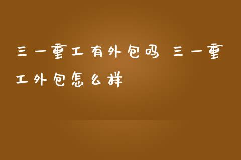 三一重工有外包吗 三一重工外包怎么样_https://www.gzqbddp.com_炒股经验_第1张