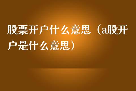 股票开户什么意思（a股开户是什么意思）_https://www.gzqbddp.com_炒股经验_第1张