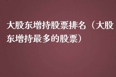 大股东增持股票排名（大股东增持最多的股票）_https://www.gzqbddp.com_炒股经验_第1张