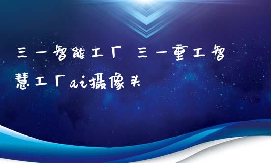 三一智能工厂 三一重工智慧工厂ai**头_https://www.gzqbddp.com_技术分析_第1张