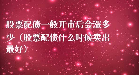 股票配债一般开市后会涨多少（股票配债什么时候卖出最好）_https://www.gzqbddp.com_炒股经验_第1张