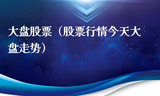 大盘股票（股票行情今天大盘走势）_https://www.gzqbddp.com_技术分析_第1张