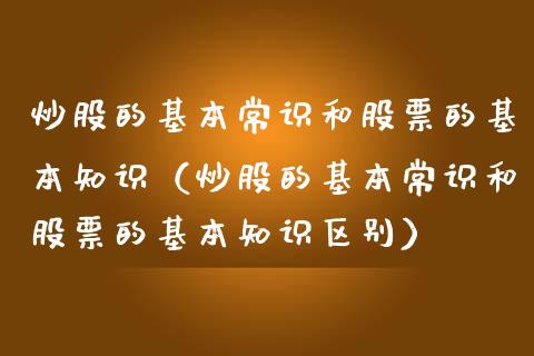 炒股的基本常识和股票的基本知识（炒股的基本常识和股票的基本知识区别）_https://www.gzqbddp.com_股票知识_第1张