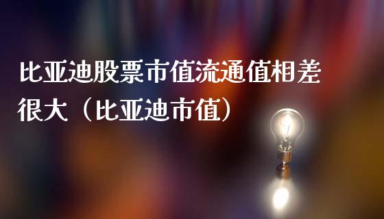 比亚迪股票市值流通值相差很大（比亚迪市值）_https://www.gzqbddp.com_技术分析_第1张