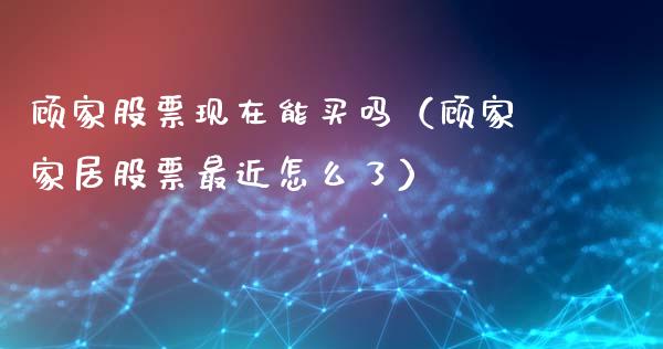 顾家股票现在能买吗（顾家家居股票最近怎么了）_https://www.gzqbddp.com_选股技巧_第1张