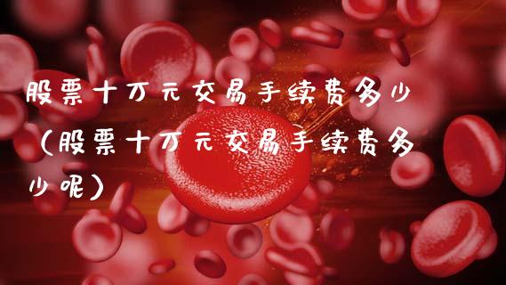 股票十万元交易手续费多少（股票十万元交易手续费多少呢）_https://www.gzqbddp.com_选股技巧_第1张