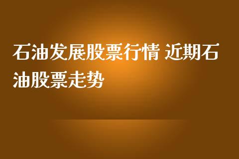 石油发展股票行情 近期石油股票走势_https://www.gzqbddp.com_技术分析_第1张