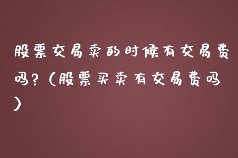 股票交易卖的时候有交易费吗?（股票买卖有交易费吗）_https://www.gzqbddp.com_选股技巧_第1张