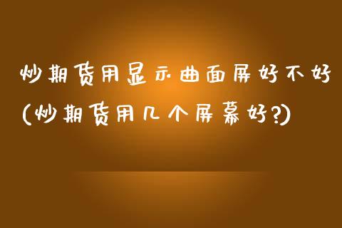 炒期货用显示曲面屏好不好(炒期货用几个屏幕好?)_https://www.gzqbddp.com_恒指期货_第1张