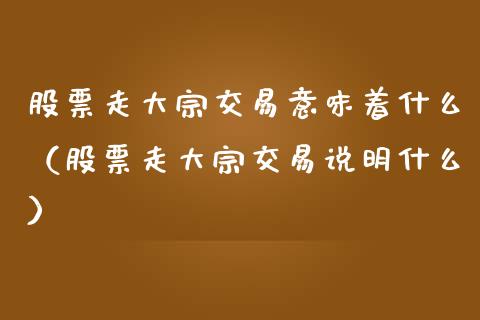 股票走大宗交易意味着什么（股票走大宗交易说明什么）_https://www.gzqbddp.com_炒股经验_第1张