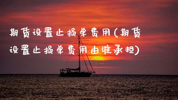期货设置止损单费用(期货设置止损单费用由谁承担)_https://www.gzqbddp.com_股票投资_第1张