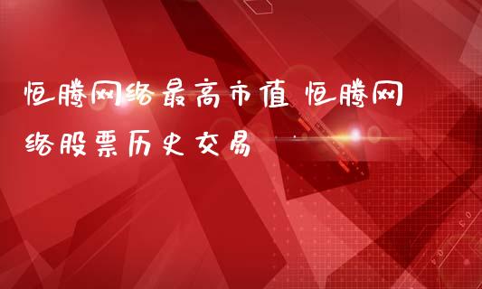 恒腾网络最高市值 恒腾网络股票历史交易_https://www.gzqbddp.com_股票知识_第1张