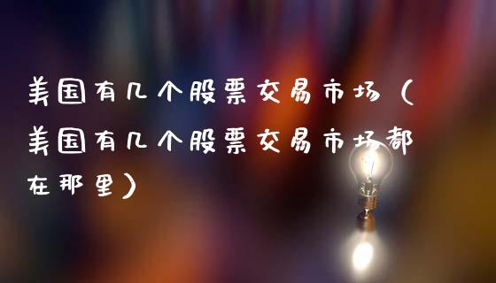 美国有几个股票交易市场（美国有几个股票交易市场都在那里）_https://www.gzqbddp.com_炒股经验_第1张