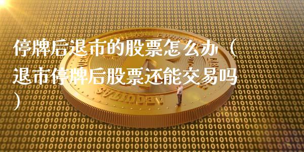 停牌后退市的股票怎么办（退市停牌后股票还能交易吗）_https://www.gzqbddp.com_炒股经验_第1张