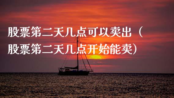 股票第二天几点可以卖出（股票第二天几点开始能卖）_https://www.gzqbddp.com_选股技巧_第1张