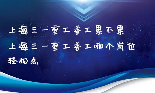 上海三一重工普工累不累 上海三一重工普工哪个岗位轻松点_https://www.gzqbddp.com_股票知识_第1张