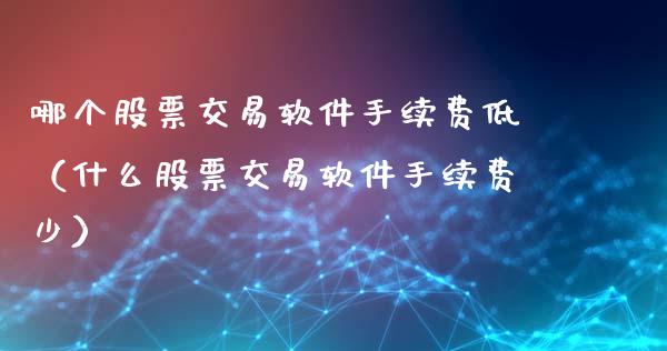 哪个股票交易软件手续费低（什么股票交易软件手续费少）_https://www.gzqbddp.com_股票知识_第1张