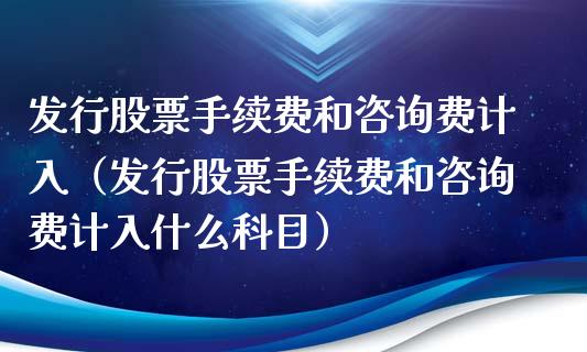 发行股票手续费和咨询费计入（发行股票手续费和咨询费计入什么科目）_https://www.gzqbddp.com_炒股经验_第1张