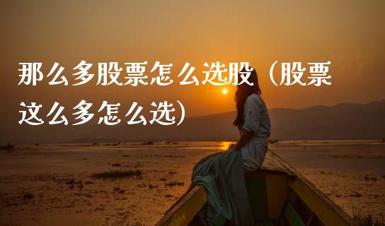 那么多股票怎么选股（股票这么多怎么选）_https://www.gzqbddp.com_技术分析_第1张