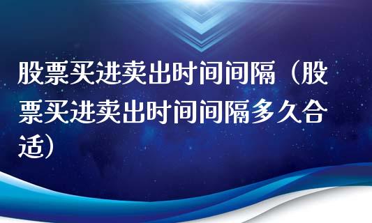 股票买进卖出时间间隔（股票买进卖出时间间隔多久合适）_https://www.gzqbddp.com_选股技巧_第1张