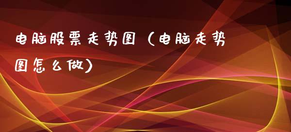 电脑股票走势图（电脑走势图怎么做）_https://www.gzqbddp.com_炒股经验_第1张