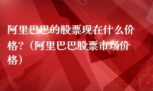 阿里巴巴的股票现在什么价格?（阿里巴巴股票市场价格）_https://www.gzqbddp.com_选股技巧_第1张