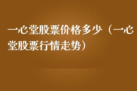 一心堂股票价格多少（一心堂股票行情走势）_https://www.gzqbddp.com_炒股经验_第1张