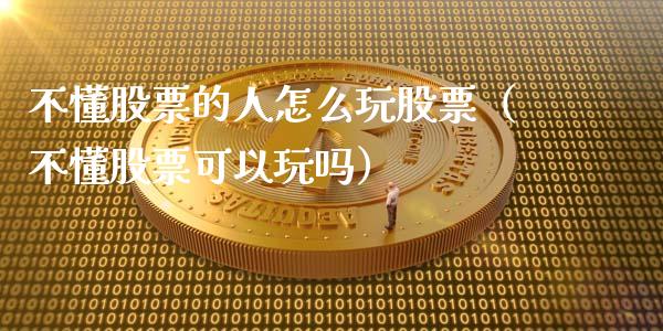 不懂股票的人怎么玩股票（不懂股票可以玩吗）_https://www.gzqbddp.com_选股技巧_第1张