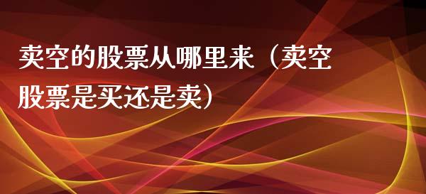 卖空的股票从哪里来（卖空股票是买还是卖）_https://www.gzqbddp.com_股票知识_第1张