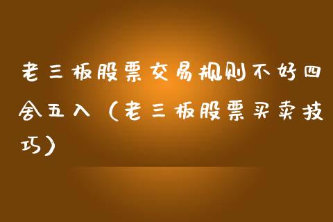 老三板股票交易规则不好四舍五入（老三板股票买卖技巧）_https://www.gzqbddp.com_选股技巧_第1张
