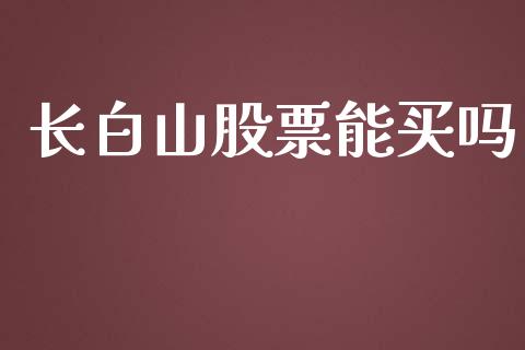 长白山股票能买吗_https://www.gzqbddp.com_股票知识_第1张