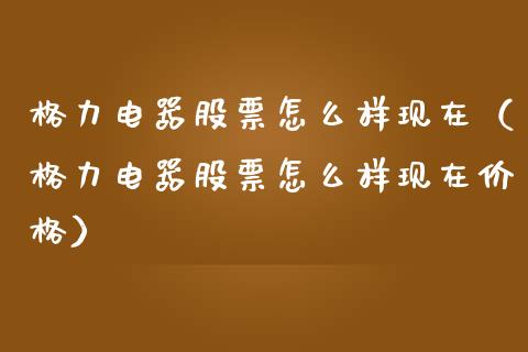 格力电器股票怎么样现在（格力电器股票怎么样现在价格）_https://www.gzqbddp.com_选股技巧_第1张