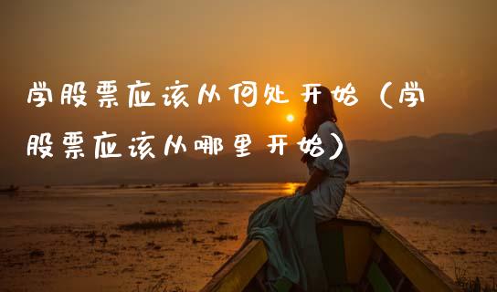 学股票应该从何处开始（学股票应该从哪里开始）_https://www.gzqbddp.com_选股技巧_第1张