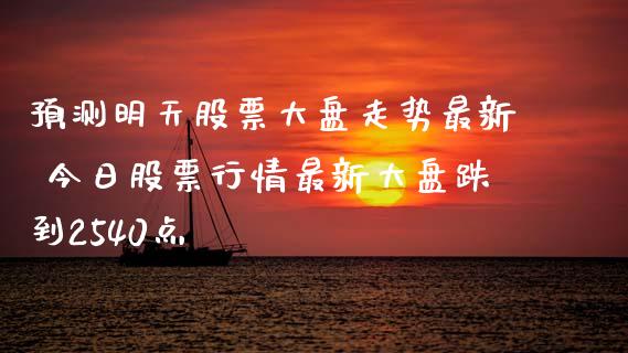 预测明天股票大盘走势最新 今日股票行情最新大盘跌到2540点_https://www.gzqbddp.com_技术分析_第1张
