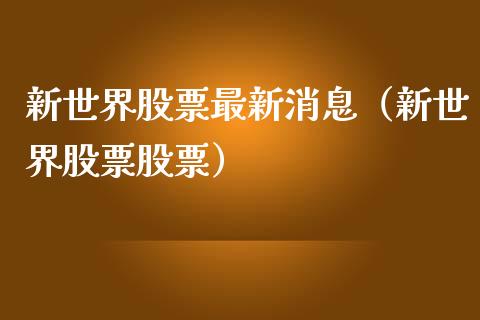 新世界股票最新消息（新世界股票股票）_https://www.gzqbddp.com_选股技巧_第1张