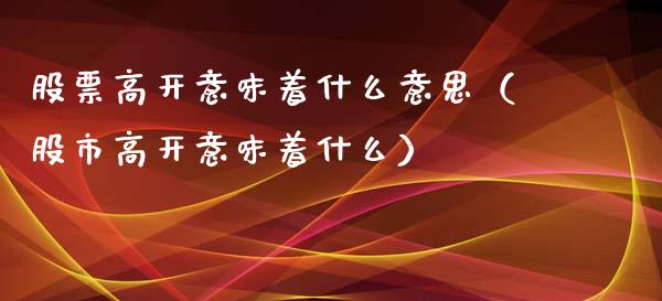 股票高开意味着什么意思（股市高开意味着什么）_https://www.gzqbddp.com_炒股经验_第1张