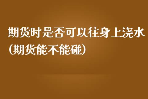 期货时是否可以往身上浇水(期货能不能碰)_https://www.gzqbddp.com_国际期货_第1张