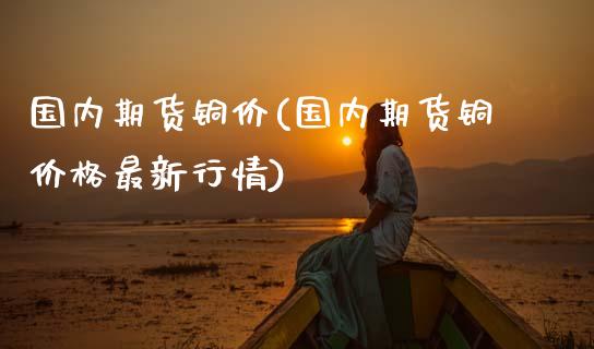 国内期货铜价(国内期货铜价格最新行情)_https://www.gzqbddp.com_财经资讯_第1张