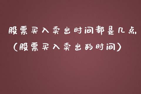 股票买入卖出时间都是几点（股票买入卖出的时间）_https://www.gzqbddp.com_炒股经验_第1张