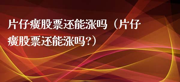 片仔癀股票还能涨吗（片仔癀股票还能涨吗?）_https://www.gzqbddp.com_选股技巧_第1张