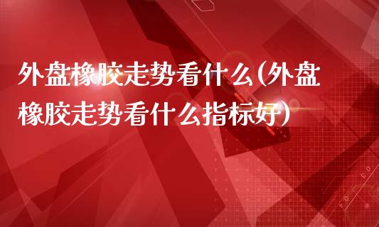 外盘橡胶走势看什么(外盘橡胶走势看什么指标好)_https://www.gzqbddp.com_财经资讯_第1张