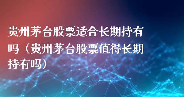 贵州茅台股票适合长期持有吗（贵州茅台股票值得长期持有吗）_https://www.gzqbddp.com_选股技巧_第1张