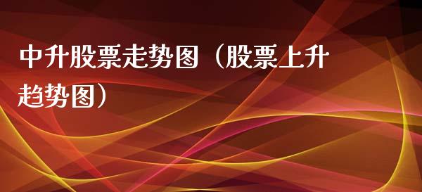 中升股票走势图（股票上升趋势图）_https://www.gzqbddp.com_技术分析_第1张