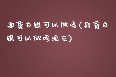 期货白银可以做吗(期货白银可以做吗现在)_https://www.gzqbddp.com_选股技巧_第1张