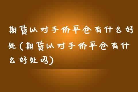 期货以对手价平仓有什么好处(期货以对手价平仓有什么好处吗)_https://www.gzqbddp.com_恒指期货_第1张