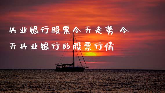 兴业银行股票今天走势 今天兴业银行的股票行情_https://www.gzqbddp.com_选股技巧_第1张